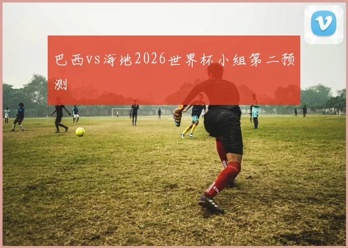 巴西vs海地2026世界杯小组第二预测